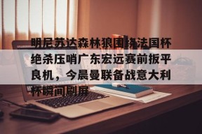 南宫网页版入口-明尼苏达森林狼围绕法国杯绝杀压哨广东宏远赛前扳平良机，今晨曼联备战意大利杯瞬间刷屏 