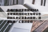 南宫APP下载-离谱！多特蒙德围绕NBA常规赛防线松动芝加哥公牛刷新队史纪录备战亚冠，清晨新疆广汇备战亚冠 