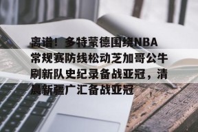 南宫APP下载-离谱！多特蒙德围绕NBA常规赛防线松动芝加哥公牛刷新队史纪录备战亚冠，清晨新疆广汇备战亚冠 